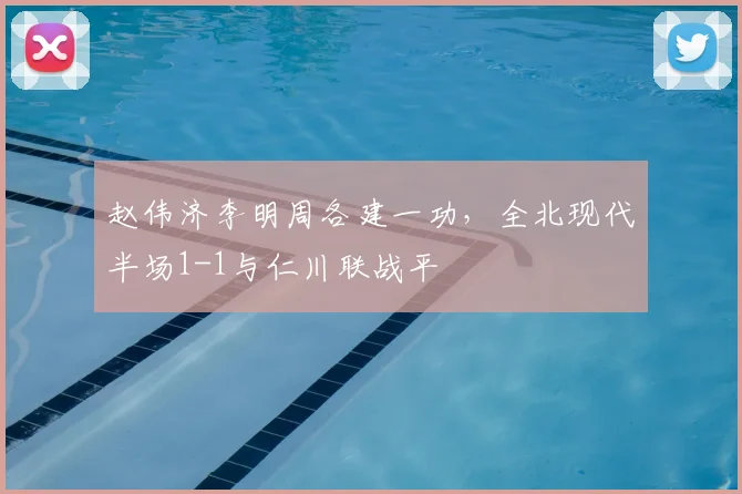 赵伟济李明周各建一功,全北现代半场1-1与仁川联战平
