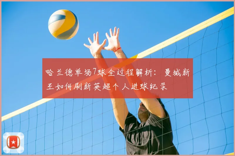 哈兰德单场7球全过程解析:曼城新王如何刷新英超个人进球纪录