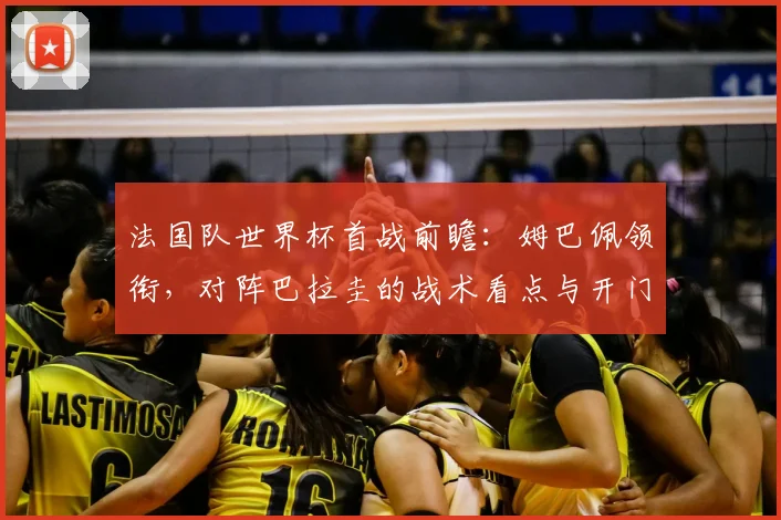 法国队世界杯首战前瞻:姆巴佩领衔,对阵巴拉圭的战术看点与开门红预测