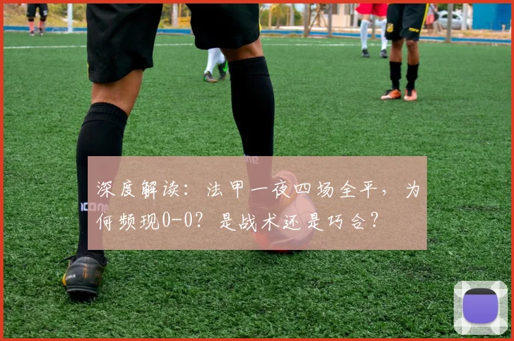 深度解读:法甲一夜四场全平,为何频现0-0?是战术还是巧合?