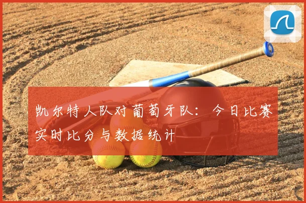 凯尔特人队对葡萄牙队:今日比赛实时比分与数据统计