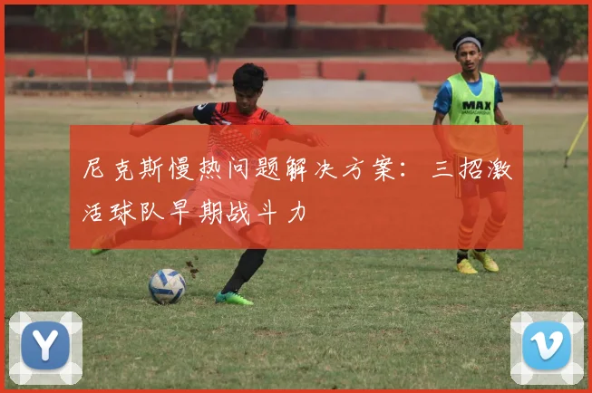 尼克斯慢热问题解决方案:三招激活球队早期战斗力