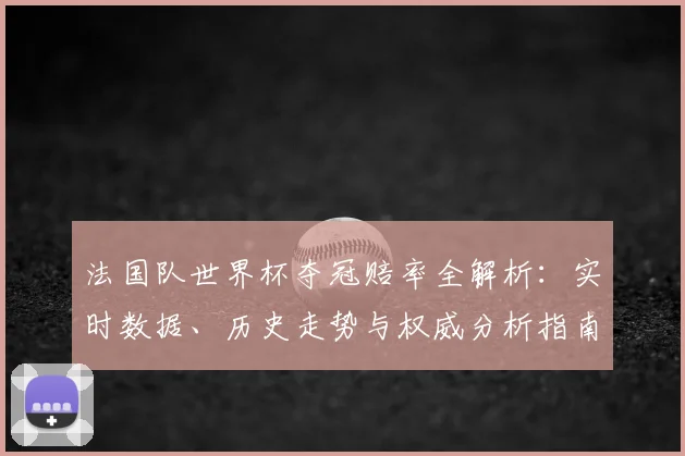 法国队世界杯夺冠赔率全解析：实时数据、历史走势与权威分析指南