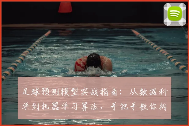 足球预测模型实战指南:从数据科学到机器学习算法,手把手教你构建预测系统
