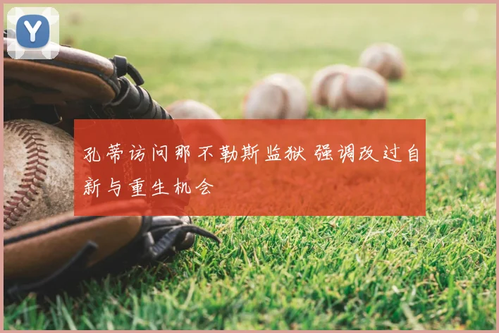 孔蒂访问那不勒斯监狱 强调改过自新与重生机会