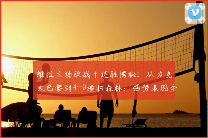 维拉主场欧战十连胜揭秘:从力克大巴黎到4-0横扫森林,强势表现全解析
