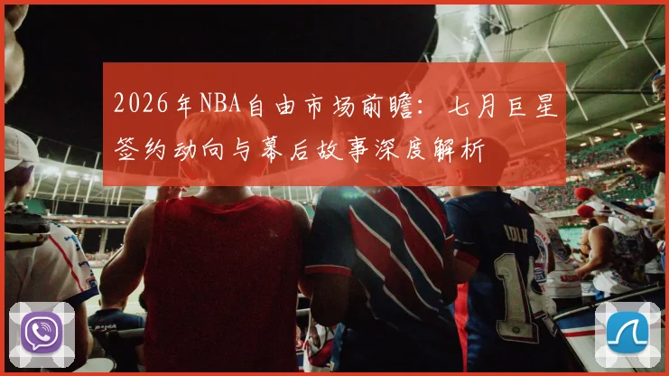 2026年NBA自由市场前瞻:七月巨星签约动向与幕后故事深度解析