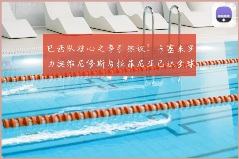 巴西队核心之争引热议!卡塞米罗力挺维尼修斯与拉菲尼亚已达金球水准