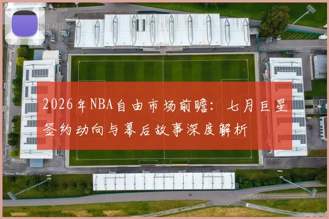 2026年NBA自由市场前瞻:七月巨星签约动向与幕后故事深度解析