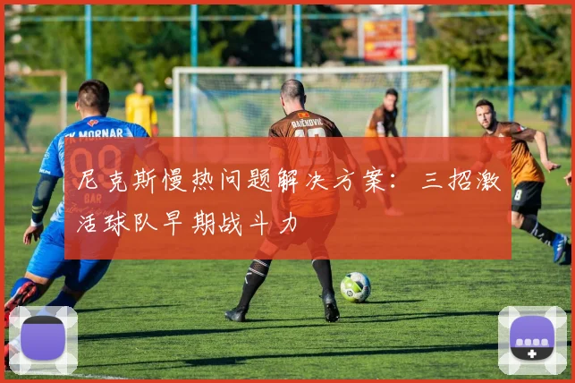 尼克斯慢热问题解决方案：三招激活球队早期战斗力