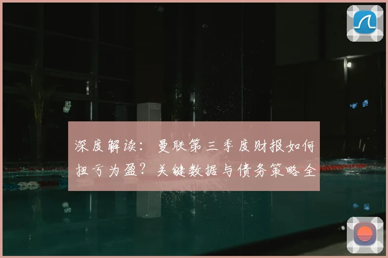 深度解读：曼联第三季度财报如何扭亏为盈？关键数据与债务策略全解析