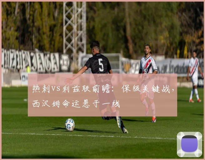 热刺vs利兹联前瞻:保级关键战,西汉姆命运悬于一线