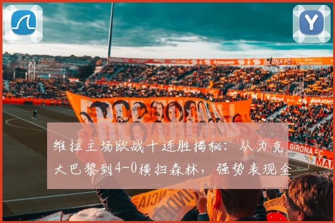 维拉主场欧战十连胜揭秘：从力克大巴黎到4-0横扫森林，强势表现全解析