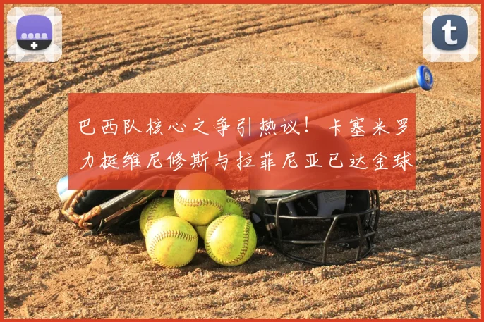 巴西队核心之争引热议!卡塞米罗力挺维尼修斯与拉菲尼亚已达金球水准