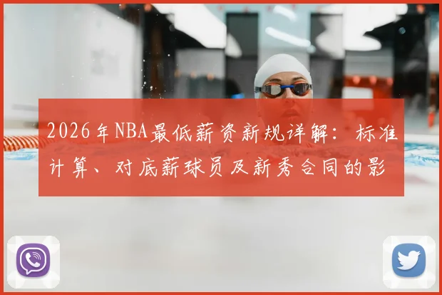 2026年NBA最低薪资新规详解:标准计算、对底薪球员及新秀合同的影响