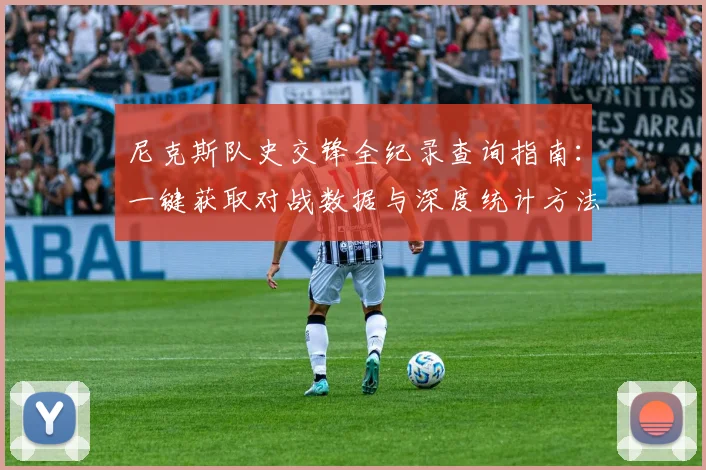 尼克斯队史交锋全纪录查询指南：一键获取对战数据与深度统计方法