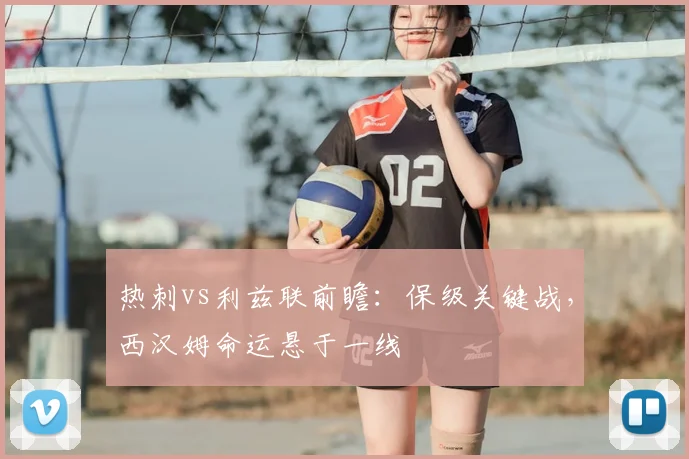热刺vs利兹联前瞻:保级关键战,西汉姆命运悬于一线