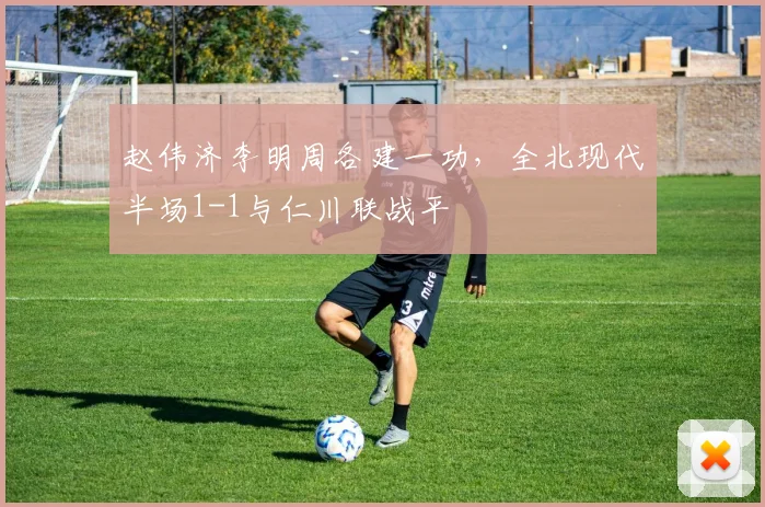 赵伟济李明周各建一功，全北现代半场1-1与仁川联战平